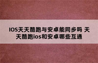 IOS天天酷跑与安卓能同步吗 天天酷跑ios和安卓哪些互通